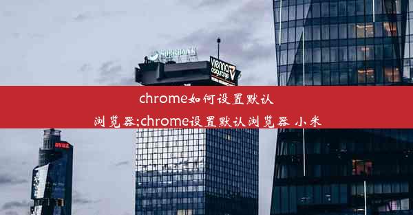 chrome如何设置默认浏览器;chrome设置默认浏览器 小米