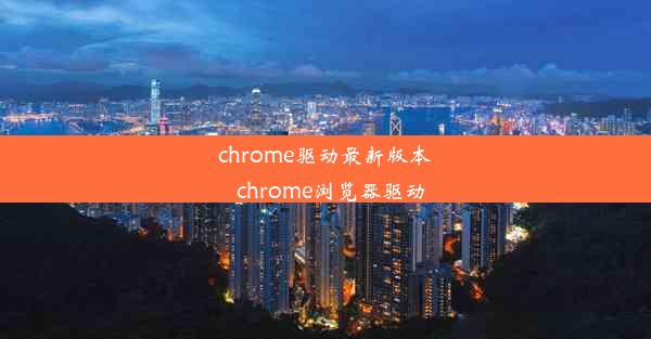 chrome驱动最新版本_chrome浏览器驱动