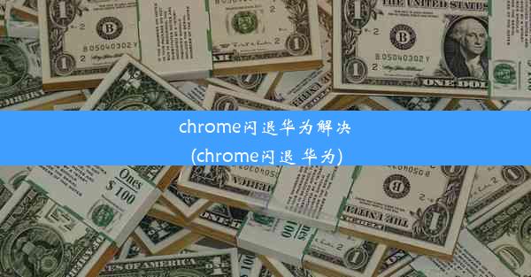 chrome闪退华为解决(chrome闪退 华为)