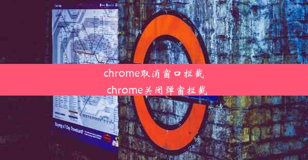 chrome取消窗口拦截_chrome关闭弹窗拦截