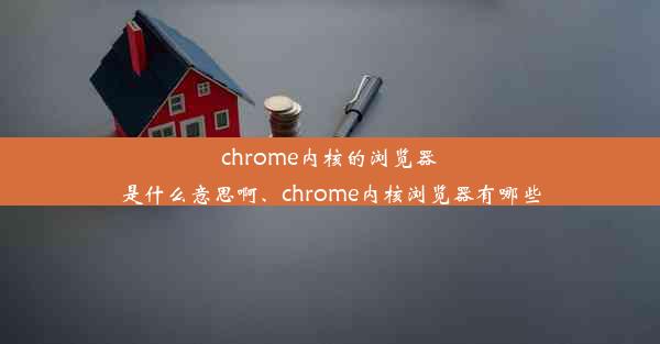 chrome内核的浏览器是什么意思啊、chrome内核浏览器有哪些