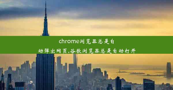 chrome浏览器总是自动弹出网页,谷歌浏览器总是自动打开