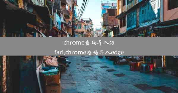 chrome密码导入safari,chrome密码导入edge