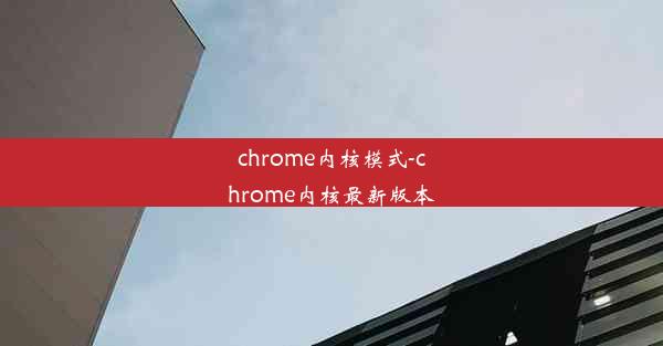 chrome内核模式-chrome内核最新版本