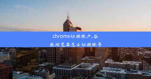 chrome切换账户,谷歌浏览器怎么切换账号