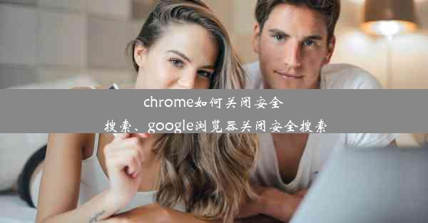 chrome如何关闭安全搜索、google浏览器关闭安全搜索