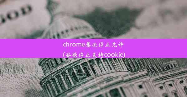 chrome屡次停止允许(谷歌停止支持cookie)