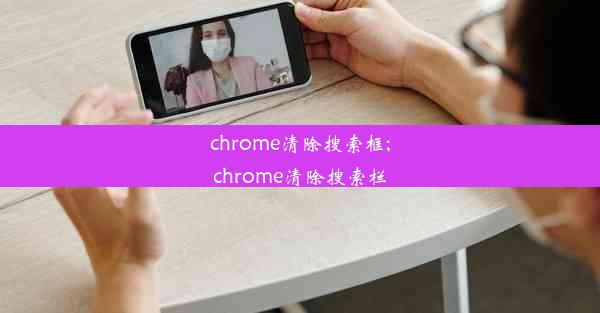 chrome清除搜索框;chrome清除搜索栏