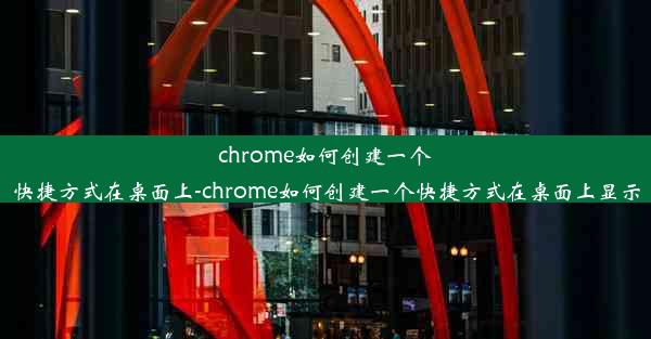 chrome如何创建一个快捷方式在桌面上-chrome如何创建一个快捷方式在桌面上显示