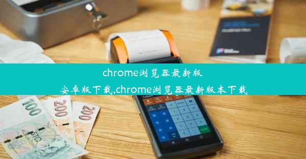 chrome浏览器最新版安卓版下载,chrome浏览器最新版本下载