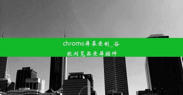 chrome屏幕录制_谷歌浏览器录屏插件