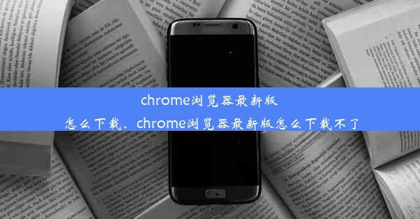 chrome浏览器最新版怎么下载、chrome浏览器最新版怎么下载不了