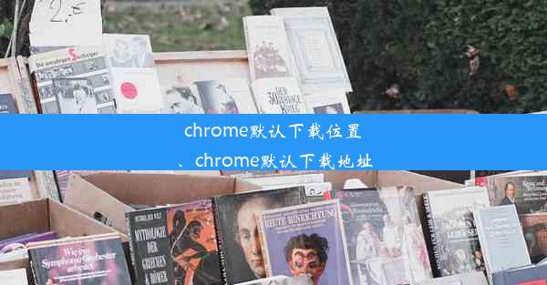 chrome默认下载位置、chrome默认下载地址