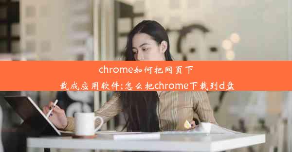 chrome如何把网页下载成应用软件;怎么把chrome下载到d盘