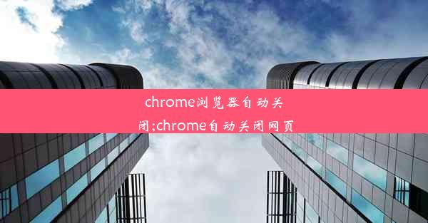 chrome浏览器自动关闭;chrome自动关闭网页