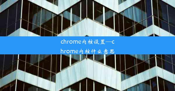 chrome内核设置—chrome内核什么意思