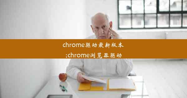 chrome驱动最新版本;chrome浏览器驱动