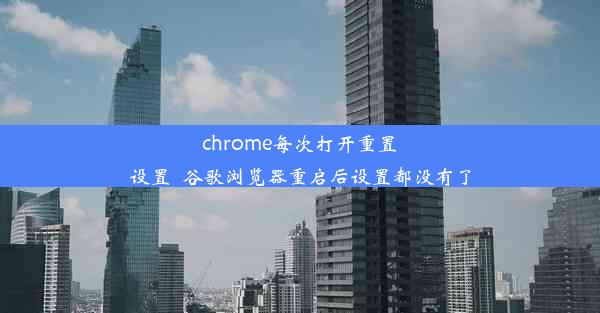 chrome每次打开重置设置_谷歌浏览器重启后设置都没有了