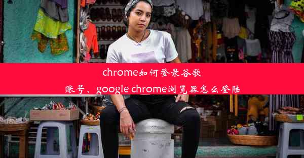 chrome如何登录谷歌账号、google chrome浏览器怎么登陆