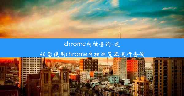 chrome内核查询-建议您使用chrome内核浏览器进行查询