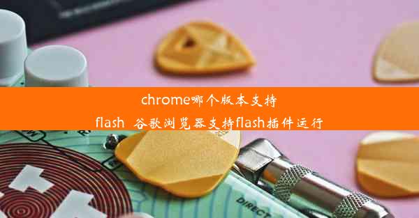 chrome哪个版本支持flash_谷歌浏览器支持flash插件运行