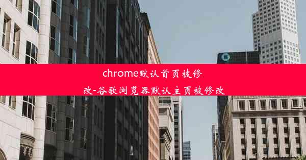 chrome默认首页被修改-谷歌浏览器默认主页被修改