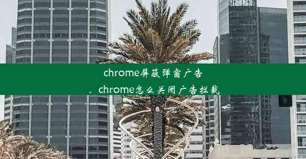 chrome屏蔽弹窗广告、chrome怎么关闭广告拦截