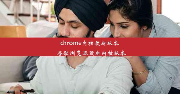 chrome内核最新版本_谷歌浏览器最新内核版本