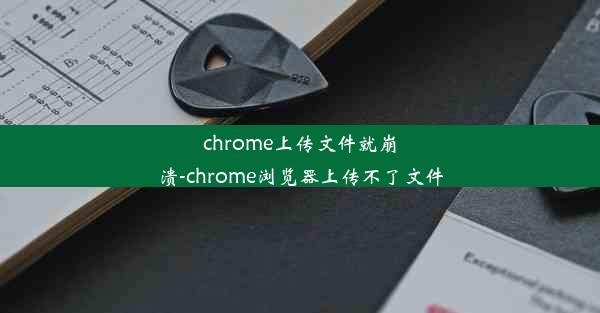 chrome上传文件就崩溃-chrome浏览器上传不了文件