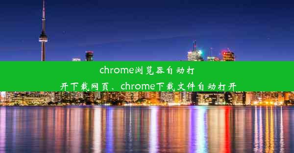 chrome浏览器自动打开下载网页、chrome下载文件自动打开