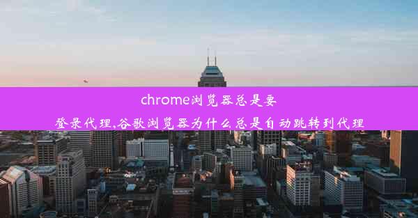 chrome浏览器总是要登录代理,谷歌浏览器为什么总是自动跳转到代理