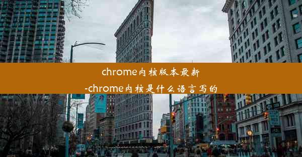 chrome内核版本最新-chrome内核是什么语言写的