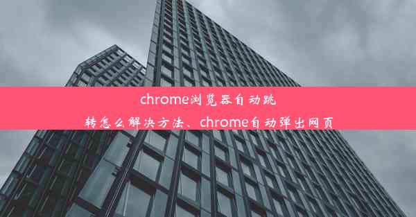 chrome浏览器自动跳转怎么解决方法、chrome自动弹出网页