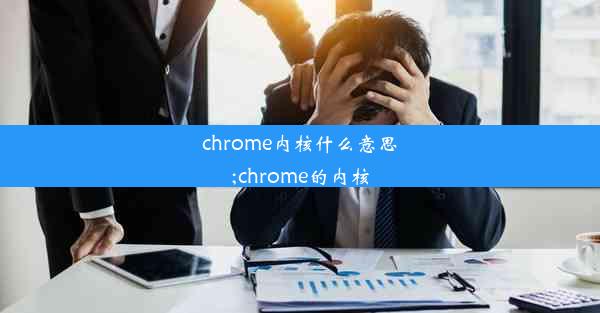 chrome内核什么意思;chrome的内核