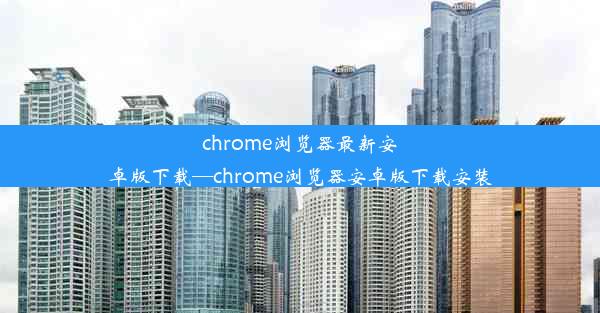 chrome浏览器最新安卓版下载—chrome浏览器安卓版下载安装