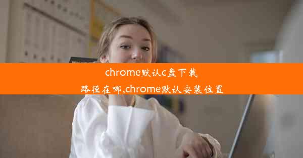 chrome默认c盘下载路径在哪,chrome默认安装位置