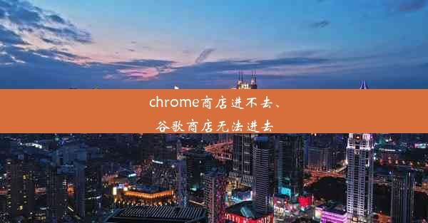 chrome商店进不去、谷歌商店无法进去