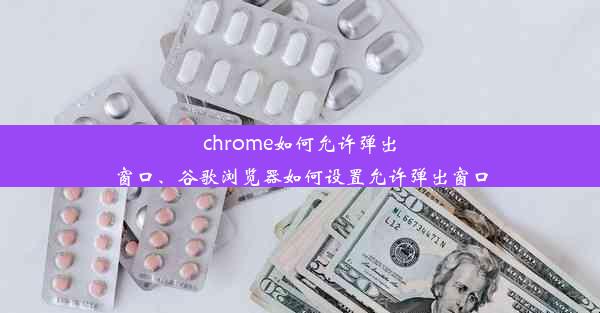 chrome如何允许弹出窗口、谷歌浏览器如何设置允许弹出窗口