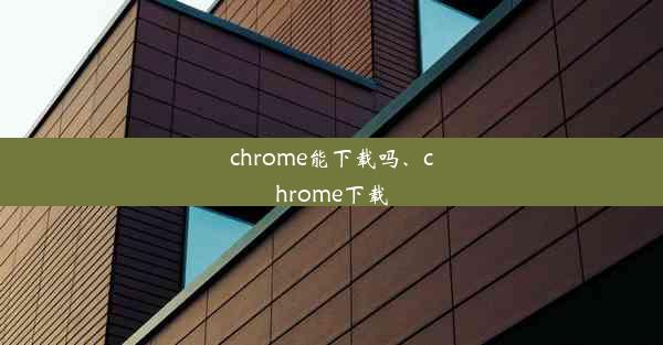 chrome能下载吗、chrome下载