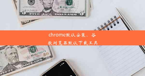 chrome默认安装、谷歌浏览器默认下载工具