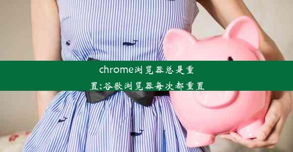 chrome浏览器总是重置;谷歌浏览器每次都重置