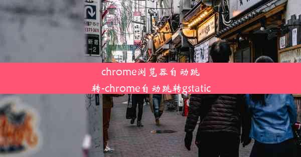 chrome浏览器自动跳转-chrome自动跳转gstatic