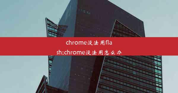 chrome没法用flash;chrome没法用怎么办