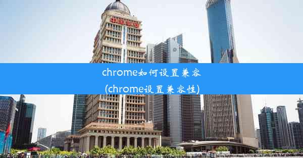 chrome如何设置兼容(chrome设置兼容性)