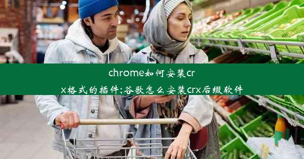 chrome如何安装crx格式的插件;谷歌怎么安装crx后缀软件