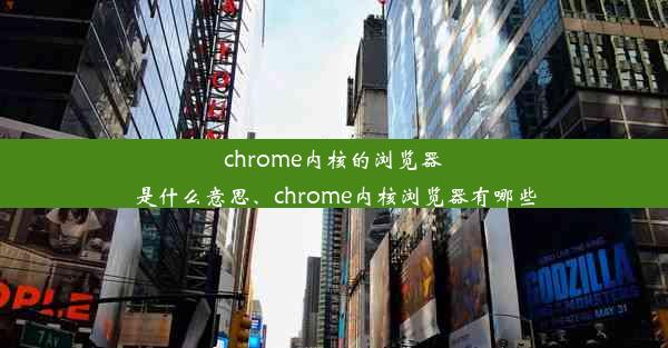 chrome内核的浏览器是什么意思、chrome内核浏览器有哪些