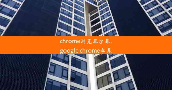 chrome浏览器字幕、google chrome字幕