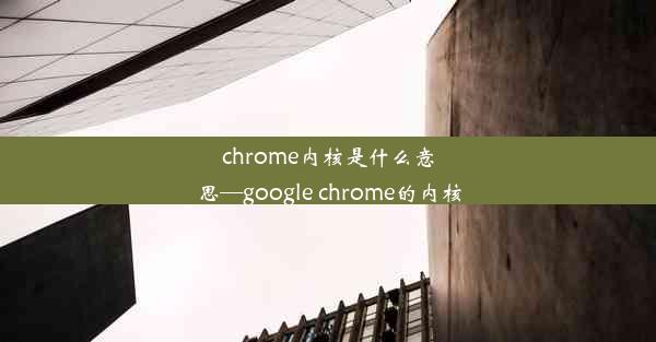 chrome内核是什么意思—google chrome的内核