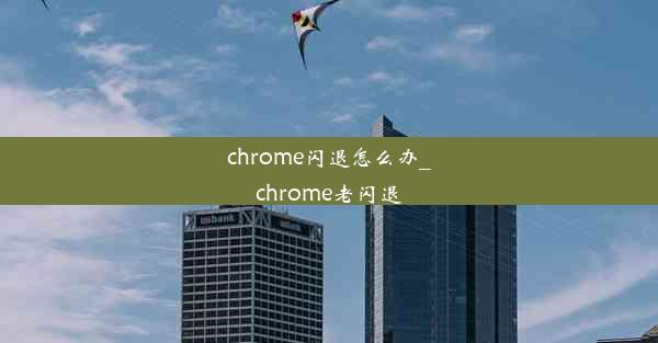 chrome闪退怎么办_chrome老闪退