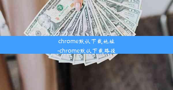 chrome默认下载地址-chrome默认下载路径